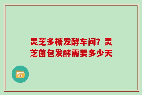 灵芝多糖发酵车间？灵芝菌包发酵需要多少天