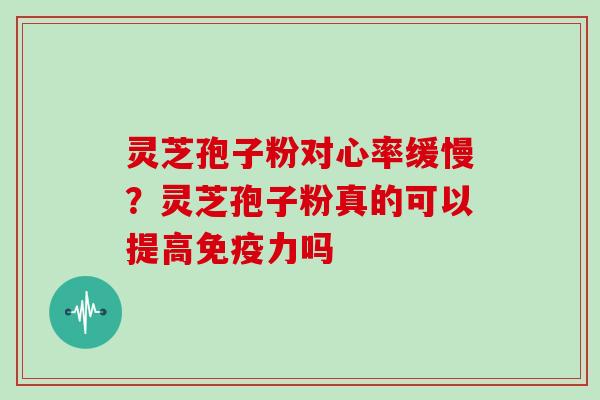 灵芝孢子粉对心率缓慢？灵芝孢子粉真的可以提高免疫力吗