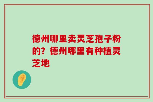 德州哪里卖灵芝孢子粉的？德州哪里有种植灵芝地