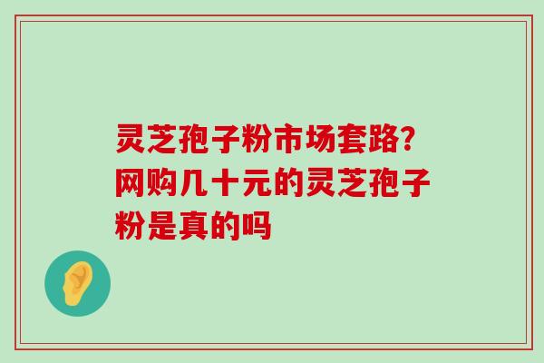 灵芝孢子粉市场套路？网购几十元的灵芝孢子粉是真的吗