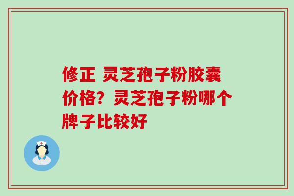 修正 灵芝孢子粉胶囊价格？灵芝孢子粉哪个牌子比较好