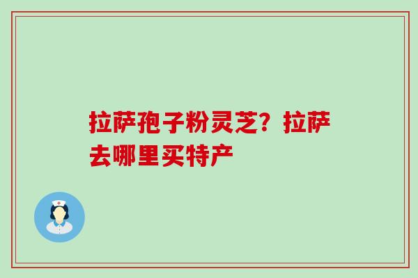 拉萨孢子粉灵芝？拉萨去哪里买特产