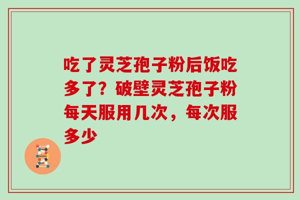 吃了灵芝孢子粉后饭吃多了？破壁灵芝孢子粉每天服用几次，每次服多少