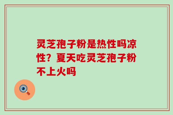 灵芝孢子粉是热性吗凉性？夏天吃灵芝孢子粉不上火吗