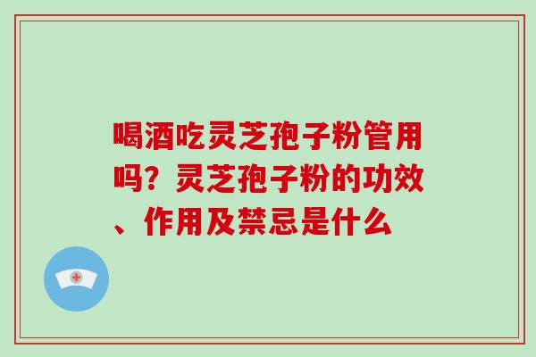 喝酒吃灵芝孢子粉管用吗？灵芝孢子粉的功效、作用及禁忌是什么