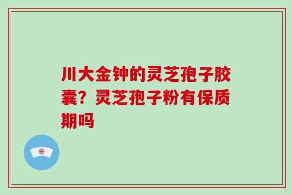 川大金钟的灵芝孢子胶囊？灵芝孢子粉有保质期吗