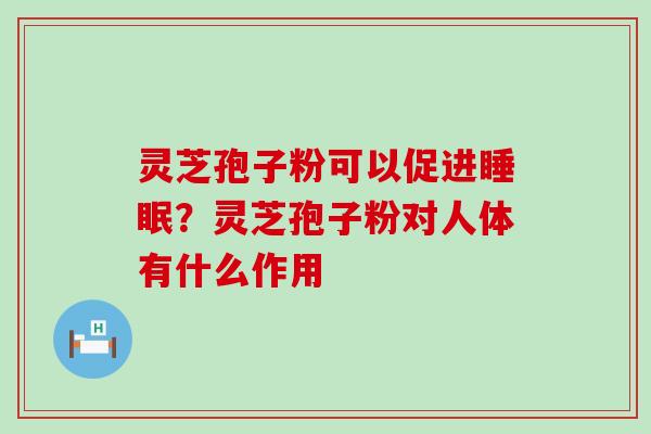 灵芝孢子粉可以促进？灵芝孢子粉对人体有什么作用