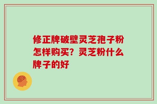 修正牌破壁灵芝孢子粉怎样购买？灵芝粉什么牌子的好