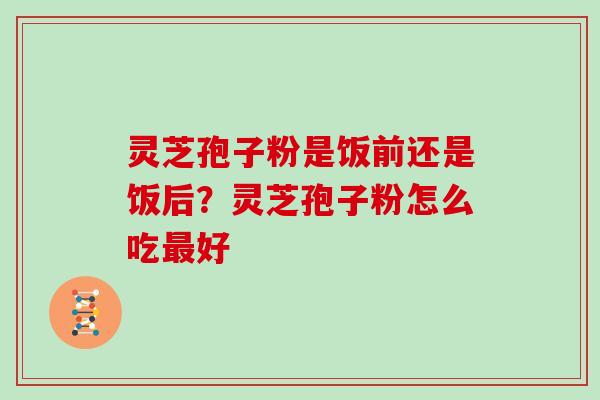 灵芝孢子粉是饭前还是饭后？灵芝孢子粉怎么吃好