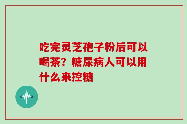 吃完灵芝孢子粉后可以喝茶？人可以用什么来控糖