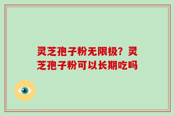 灵芝孢子粉无限极？灵芝孢子粉可以长期吃吗