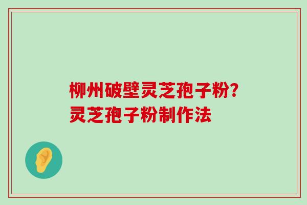 柳州破壁灵芝孢子粉？灵芝孢子粉制作法