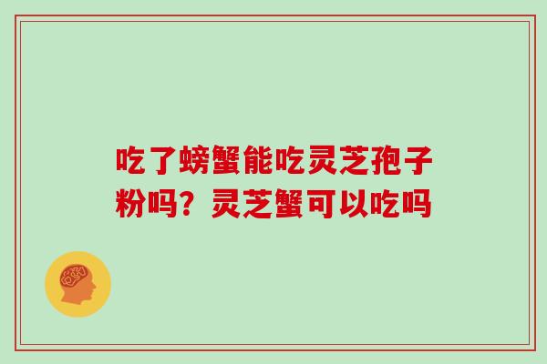 吃了螃蟹能吃灵芝孢子粉吗？灵芝蟹可以吃吗