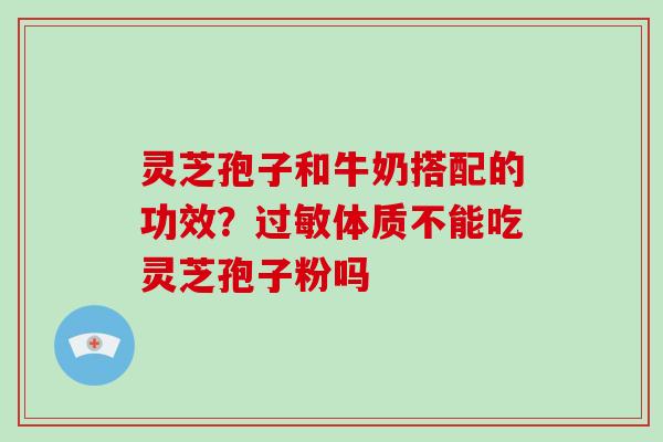 灵芝孢子和牛奶搭配的功效？体质不能吃灵芝孢子粉吗