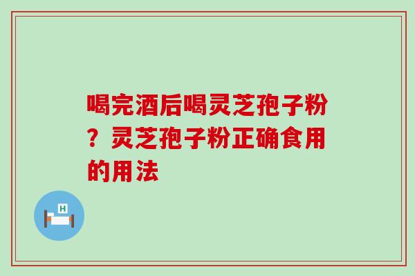 喝完酒后喝灵芝孢子粉？灵芝孢子粉正确食用的用法