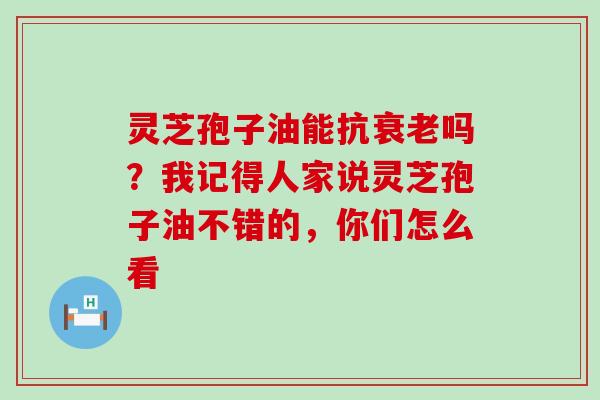 灵芝孢子油能抗吗？我记得人家说灵芝孢子油不错的，你们怎么看