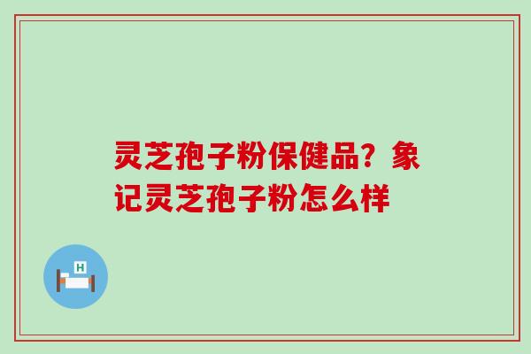 灵芝孢子粉保健品？象记灵芝孢子粉怎么样