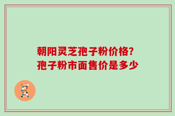 朝阳灵芝孢子粉价格？孢子粉市面售价是多少