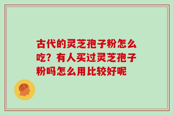 古代的灵芝孢子粉怎么吃？有人买过灵芝孢子粉吗怎么用比较好呢