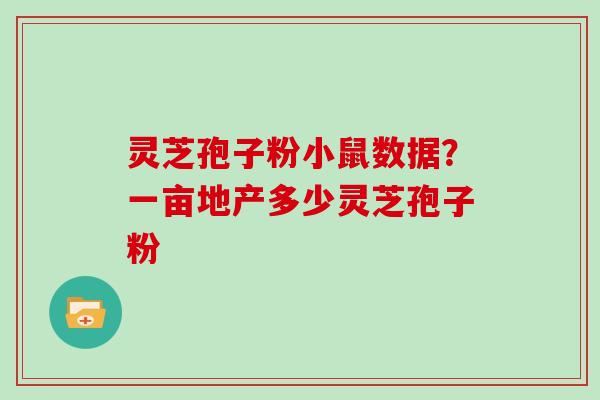 灵芝孢子粉小鼠数据？一亩地产多少灵芝孢子粉