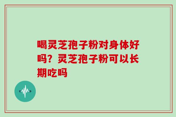 喝灵芝孢子粉对身体好吗？灵芝孢子粉可以长期吃吗