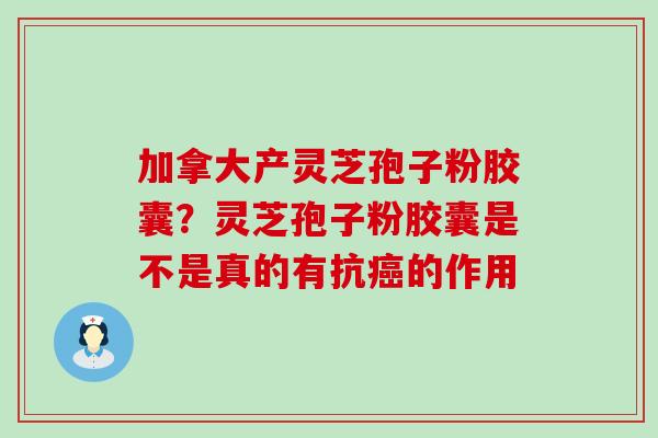 加拿大产灵芝孢子粉胶囊？灵芝孢子粉胶囊是不是真的有抗的作用