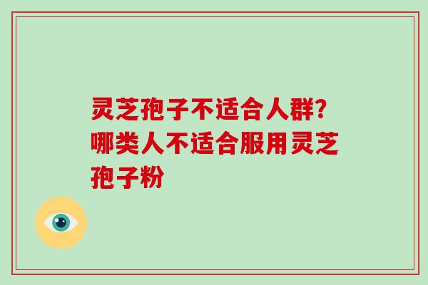 灵芝孢子不适合人群？哪类人不适合服用灵芝孢子粉