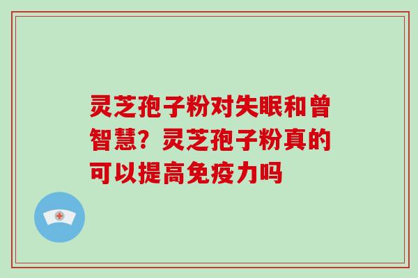 灵芝孢子粉对和曾智慧？灵芝孢子粉真的可以提高免疫力吗