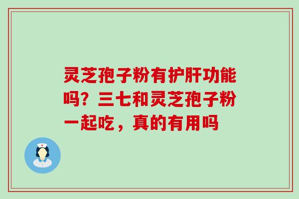 灵芝孢子粉有功能吗？三七和灵芝孢子粉一起吃，真的有用吗