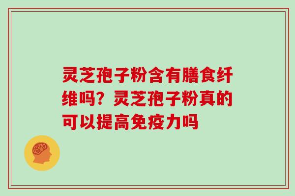 灵芝孢子粉含有膳食纤维吗？灵芝孢子粉真的可以提高免疫力吗