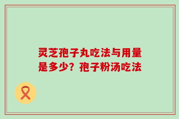 灵芝孢子丸吃法与用量是多少？孢子粉汤吃法