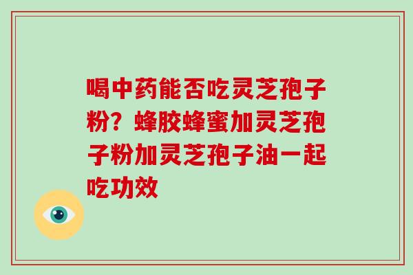 喝能否吃灵芝孢子粉？蜂胶蜂蜜加灵芝孢子粉加灵芝孢子油一起吃功效