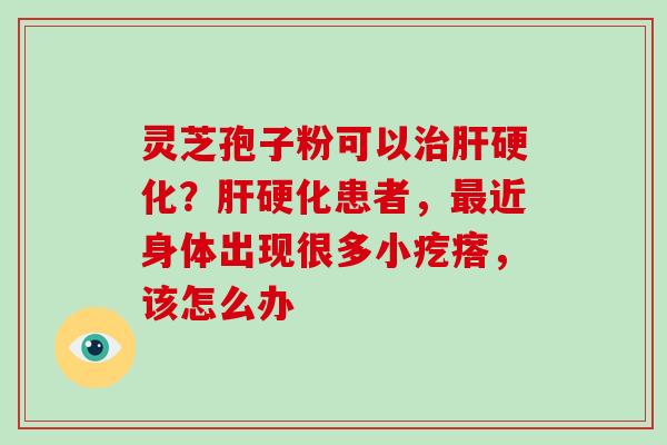 灵芝孢子粉可以？患者，近身体出现很多小疙瘩，该怎么办