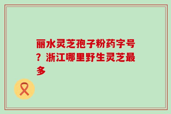 丽水灵芝孢子粉药字号？浙江哪里野生灵芝多