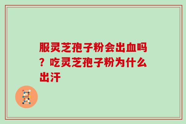 服灵芝孢子粉会出吗？吃灵芝孢子粉为什么出汗