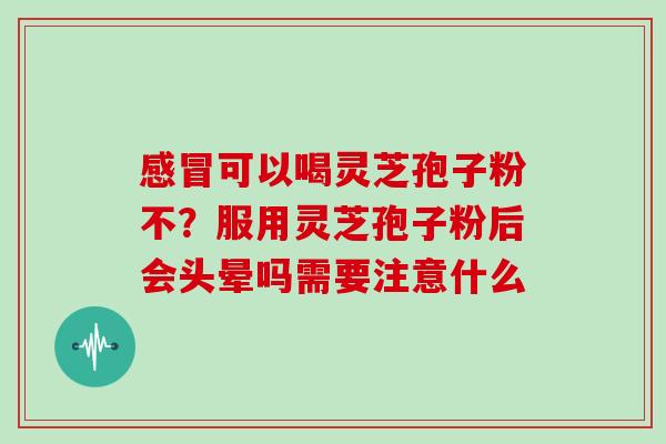 可以喝灵芝孢子粉不？服用灵芝孢子粉后会头晕吗需要注意什么