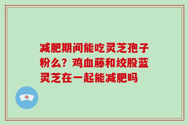 期间能吃灵芝孢子粉么？鸡藤和绞股蓝灵芝在一起能吗