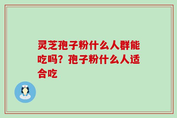 灵芝孢子粉什么人群能吃吗？孢子粉什么人适合吃