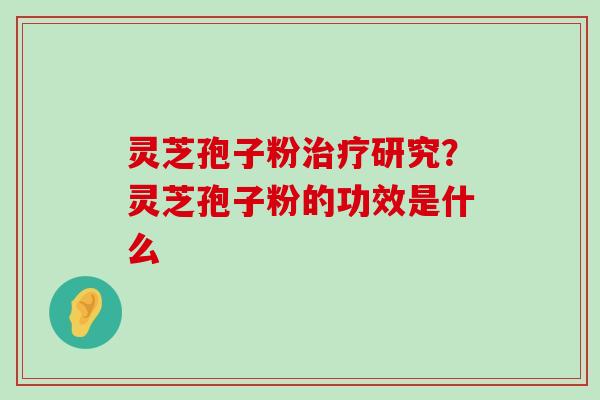 灵芝孢子粉研究？灵芝孢子粉的功效是什么