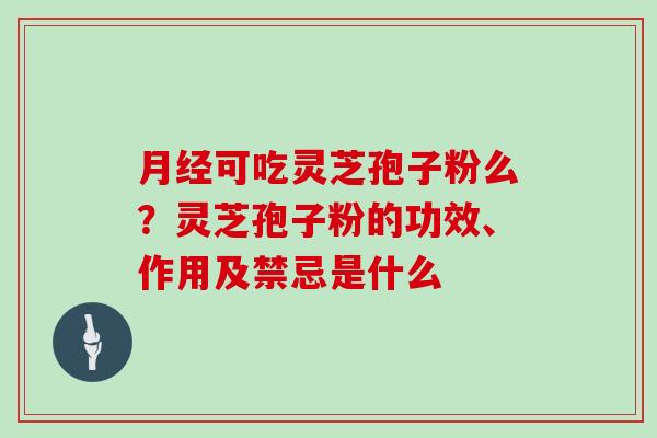 可吃灵芝孢子粉么？灵芝孢子粉的功效、作用及禁忌是什么