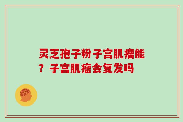 灵芝孢子粉子宫能？子宫会复发吗