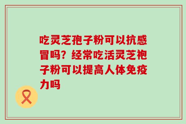 吃灵芝孢子粉可以抗吗？经常吃活灵芝袍子粉可以提高人体免疫力吗