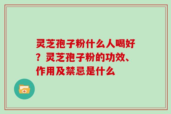 灵芝孢子粉什么人喝好？灵芝孢子粉的功效、作用及禁忌是什么