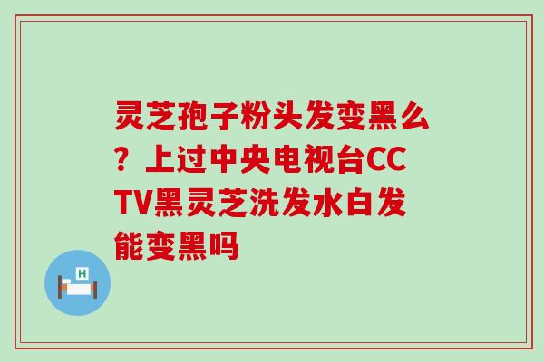 灵芝孢子粉头发变黑么？上过中央电视台CCTV黑灵芝洗发水白发能变黑吗