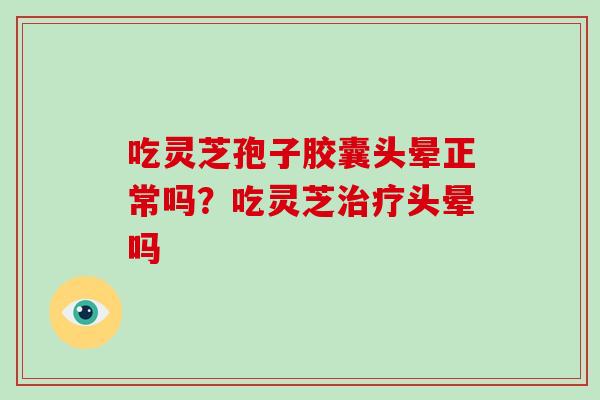 吃灵芝孢子胶囊头晕正常吗？吃灵芝头晕吗