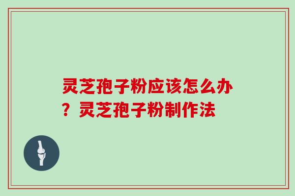 灵芝孢子粉应该怎么办？灵芝孢子粉制作法