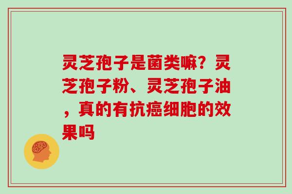 灵芝孢子是菌类嘛？灵芝孢子粉、灵芝孢子油，真的有抗细胞的效果吗