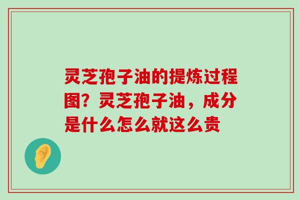 灵芝孢子油的提炼过程图？灵芝孢子油，成分是什么怎么就这么贵