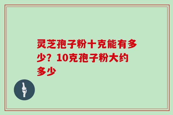 灵芝孢子粉十克能有多少？10克孢子粉大约多少