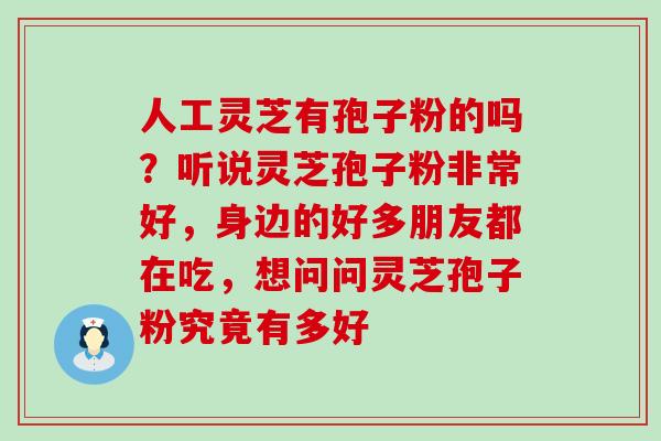 人工灵芝有孢子粉的吗？听说灵芝孢子粉非常好，身边的好多朋友都在吃，想问问灵芝孢子粉究竟有多好